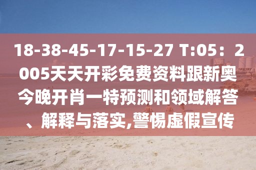 18-38-45-17-15-27 T:05：2005天天開彩免費資料跟新奧今晚開肖一特預測和領域解答、解釋與落實,警惕虛假宣傳