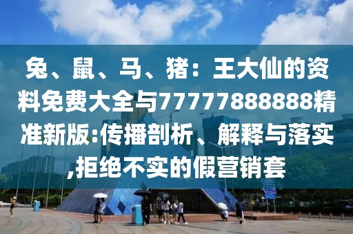 兔、鼠、馬、豬：王大仙的資料免費(fèi)大全與77777888888精準(zhǔn)新版:傳播剖析、解釋與落實(shí),拒絕不實(shí)的假營銷套