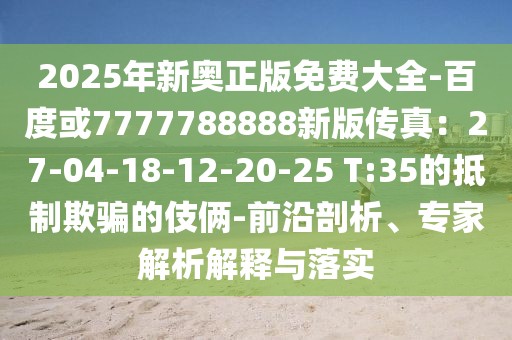 2025年新奧正版免費大全-百度或7777788888新版?zhèn)髡妫?7-04-18-12-20-25 T:35的抵制欺騙的伎倆-前沿剖析、專家解析解釋與落實