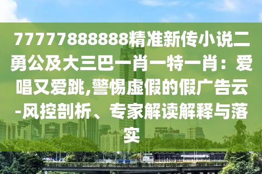 77777888888精準(zhǔn)新傳小說二勇公及大三巴一肖一特一肖：愛唱又愛跳,警惕虛假的假廣告云-風(fēng)控剖析、專家解讀解釋與落實(shí)