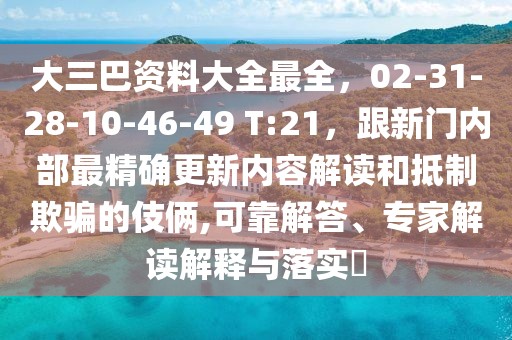 大三巴資料大全最全，02-31-28-10-46-49 T:21，跟新門內(nèi)部最精確更新內(nèi)容解讀和抵制欺騙的伎倆,可靠解答、專家解讀解釋與落實?