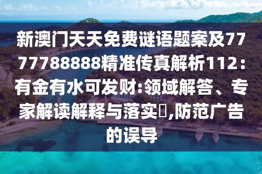 新澳門天天免費謎語題案及7777788888精準(zhǔn)傳真解析112：有金有水可發(fā)財:領(lǐng)域解答、專家解讀解釋與落實?,防范廣告的誤導(dǎo)