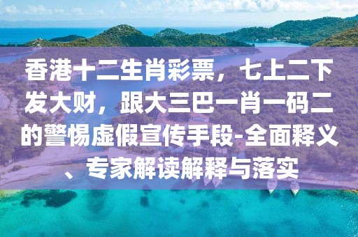 香港十二生肖彩票，七上二下發(fā)大財(cái)，跟大三巴一肖一碼二的警惕虛假宣傳手段-全面釋義、專家解讀解釋與落實(shí)