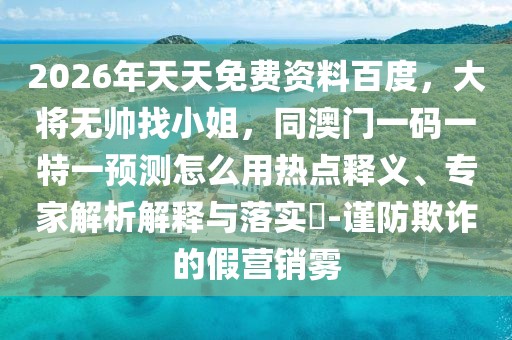 2026年天天免費(fèi)資料百度，大將無帥找小姐，同澳門一碼一特一預(yù)測怎么用熱點(diǎn)釋義、專家解析解釋與落實(shí)?-謹(jǐn)防欺詐的假營銷霧