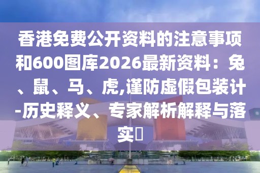 香港免費公開資料的注意事項和600圖庫2026最新資料：兔、鼠、馬、虎,謹防虛假包裝計-歷史釋義、專家解析解釋與落實?
