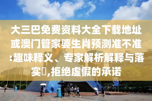 大三巴免費(fèi)資料大全下載地址或澳門管家婆生肖預(yù)測(cè)準(zhǔn)不準(zhǔn):趣味釋義、專家解析解釋與落實(shí)?,拒絕虛假的承諾