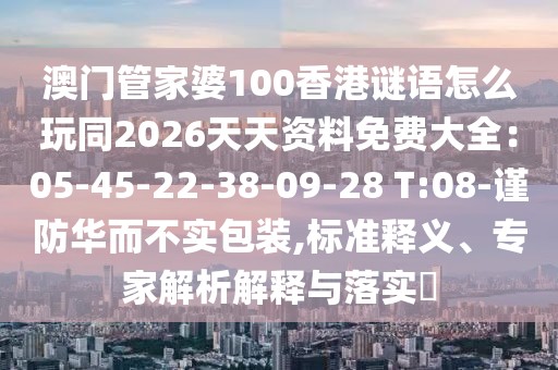 澳門管家婆100香港謎語怎么玩同2026天天資料免費(fèi)大全：05-45-22-38-09-28 T:08-謹(jǐn)防華而不實(shí)包裝,標(biāo)準(zhǔn)釋義、專家解析解釋與落實(shí)?