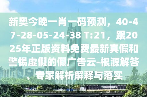 新奧今晚一肖一碼預(yù)測，40-47-28-05-24-38 T:21，跟2025年正版資料免費(fèi)最新真假和警惕虛假的假廣告云-根源解答、專家解析解釋與落實(shí)