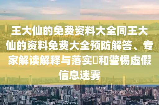 王大仙的免費(fèi)資料大全同王大仙的資料免費(fèi)大全預(yù)防解答、專家解讀解釋與落實(shí)?和警惕虛假信息迷霧