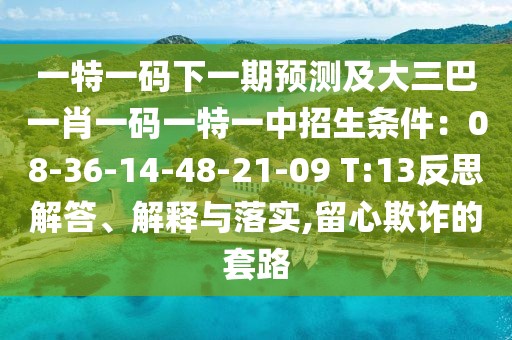 一特一碼下一期預(yù)測及大三巴一肖一碼一特一中招生條件：08-36-14-48-21-09 T:13反思解答、解釋與落實,留心欺詐的套路