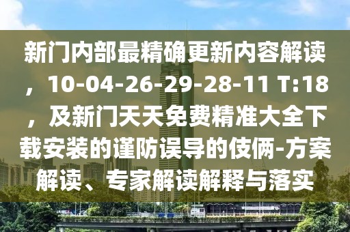 新門內(nèi)部最精確更新內(nèi)容解讀，10-04-26-29-28-11 T:18，及新門天天免費精準大全下載安裝的謹防誤導的伎倆-方案解讀、專家解讀解釋與落實