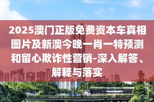 2025澳門正版免費資本車真相圖片及新澳今晚一肖一特預(yù)測和留心欺詐性營銷-深入解答、解釋與落實
