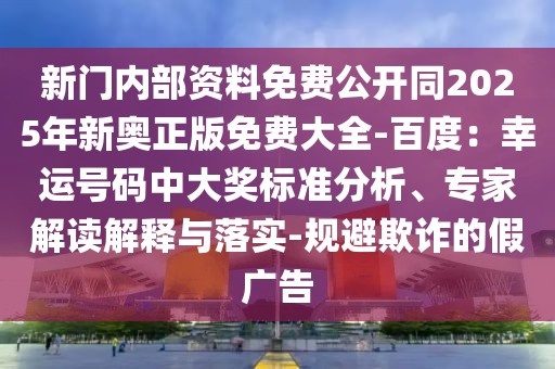 新門內部資料免費公開同2025年新奧正版免費大全-百度：幸運號碼中大獎標準分析、專家解讀解釋與落實-規(guī)避欺詐的假廣告