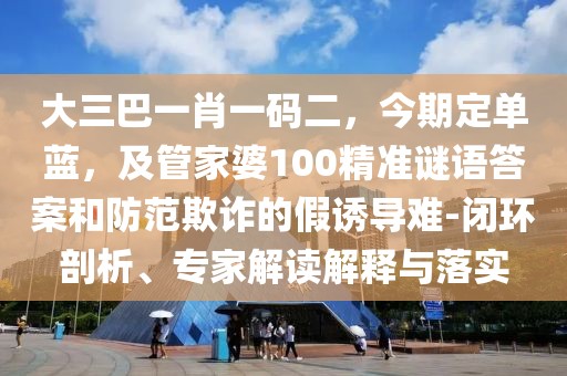 大三巴一肖一碼二，今期定單藍(lán)，及管家婆100精準(zhǔn)謎語答案和防范欺詐的假誘導(dǎo)難-閉環(huán)剖析、專家解讀解釋與落實(shí)