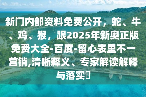 新門內(nèi)部資料免費公開，蛇、牛、雞、猴，跟2025年新奧正版免費大全-百度-留心表里不一營銷,清晰釋義、專家解讀解釋與落實?