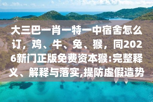 大三巴一肖一特一中宿舍怎么訂，雞、牛、兔、猴，同2026新門正版免費(fèi)資本猴:完整釋義、解釋與落實(shí),提防虛假造勢(shì)