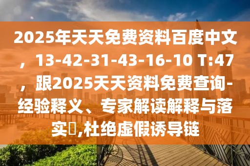 2025年天天免費(fèi)資料百度中文，13-42-31-43-16-10 T:47，跟2025天天資料免費(fèi)查詢(xún)-經(jīng)驗(yàn)釋義、專(zhuān)家解讀解釋與落實(shí)?,杜絕虛假誘導(dǎo)鏈