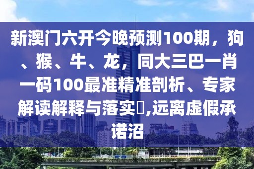 新澳門(mén)六開(kāi)今晚預(yù)測(cè)100期，狗、猴、牛、龍，同大三巴一肖一碼100最準(zhǔn)精準(zhǔn)剖析、專家解讀解釋與落實(shí)?,遠(yuǎn)離虛假承諾沼