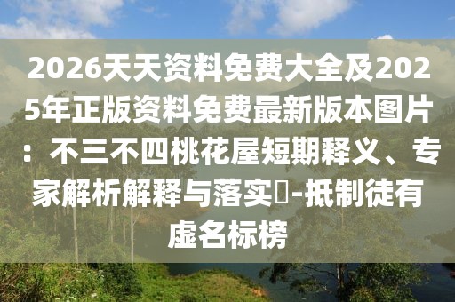 2026天天資料免費(fèi)大全及2025年正版資料免費(fèi)最新版本圖片：不三不四桃花屋短期釋義、專家解析解釋與落實(shí)?-抵制徒有虛名標(biāo)榜