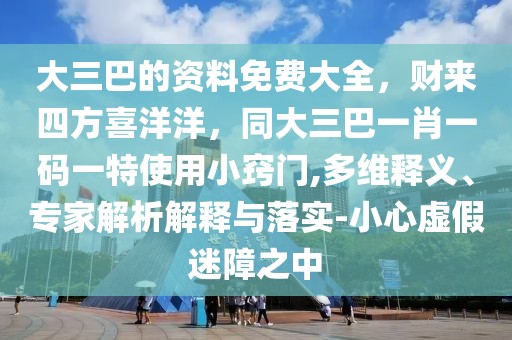 大三巴的資料免費大全，財來四方喜洋洋，同大三巴一肖一碼一特使用小竅門,多維釋義、專家解析解釋與落實-小心虛假迷障之中
