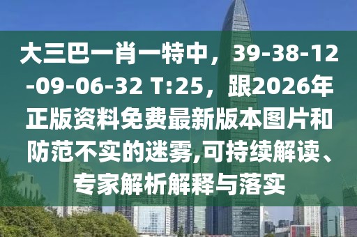大三巴一肖一特中，39-38-12-09-06-32 T:25，跟2026年正版資料免費(fèi)最新版本圖片和防范不實(shí)的迷霧,可持續(xù)解讀、專(zhuān)家解析解釋與落實(shí)