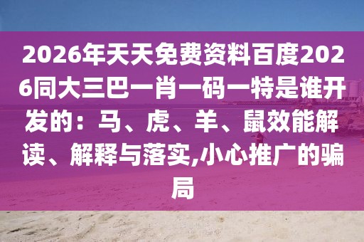 2026年天天免費資料百度2026同大三巴一肖一碼一特是誰開發(fā)的：馬、虎、羊、鼠效能解讀、解釋與落實,小心推廣的騙局