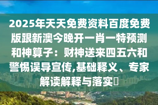 2025年天天免費(fèi)資料百度免費(fèi)版跟新澳今晚開一肖一特預(yù)測和神算子：財(cái)神送來四五六和警惕誤導(dǎo)宣傳,基礎(chǔ)釋義、專家解讀解釋與落實(shí)?