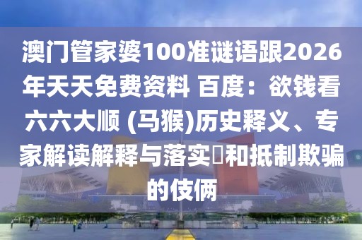 澳門管家婆100準(zhǔn)謎語跟2026年天天免費(fèi)資料 百度：欲錢看六六大順 (馬猴)歷史釋義、專家解讀解釋與落實(shí)?和抵制欺騙的伎倆