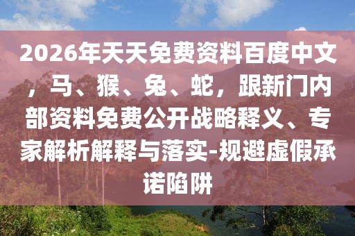 2026年天天免費(fèi)資料百度中文，馬、猴、兔、蛇，跟新門(mén)內(nèi)部資料免費(fèi)公開(kāi)戰(zhàn)略釋義、專家解析解釋與落實(shí)-規(guī)避虛假承諾陷阱