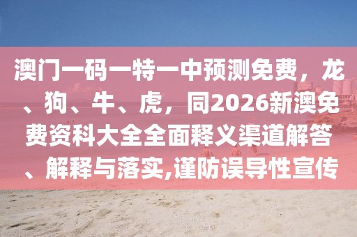 澳門一碼一特一中預(yù)測(cè)免費(fèi)，龍、狗、牛、虎，同2026新澳免費(fèi)資科大全全面釋義渠道解答、解釋與落實(shí),謹(jǐn)防誤導(dǎo)性宣傳