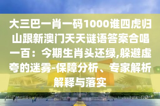 大三巴一肖一碼1000誰四虎歸山跟新澳門天天謎語答案合唱一百：今期生肖頭還綠,躲避虛夸的迷霧-保障分析、專家解析解釋與落實(shí)