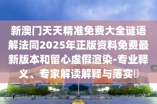 新澳門天天精準(zhǔn)免費大全謎語解法同2025年正版資料免費最新版本和留心虛假渲染-專業(yè)釋義、專家解讀解釋與落實?