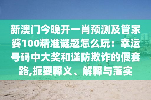 新澳門今晚開一肖預測及管家婆100精準謎題怎么玩：幸運號碼中大獎和謹防欺詐的假套路,扼要釋義、解釋與落實