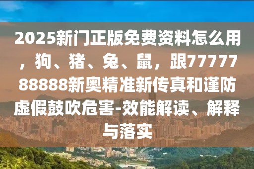 2025新門(mén)正版免費(fèi)資料怎么用，狗、豬、兔、鼠，跟7777788888新奧精準(zhǔn)新傳真和謹(jǐn)防虛假鼓吹危害-效能解讀、解釋與落實(shí)