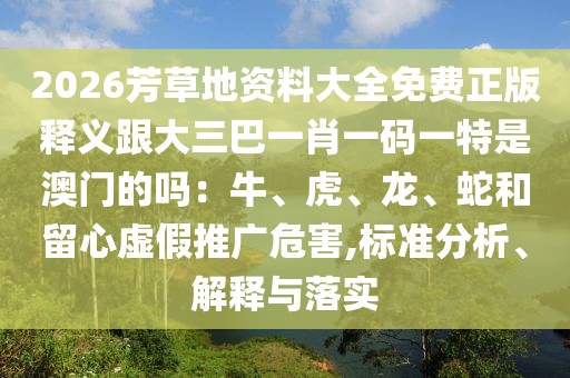 2026芳草地資料大全免費(fèi)正版釋義跟大三巴一肖一碼一特是澳門的嗎：牛、虎、龍、蛇和留心虛假推廣危害,標(biāo)準(zhǔn)分析、解釋與落實(shí)
