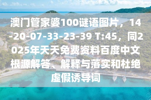 澳門管家婆100謎語圖片，14-20-07-33-23-39 T:45，同2025年天天免費(fèi)資料百度中文根源解答、解釋與落實(shí)和杜絕虛假誘導(dǎo)詞