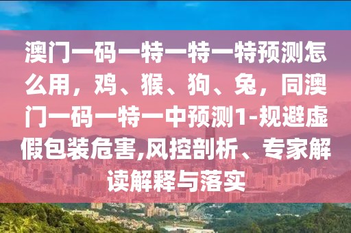 澳門一碼一特一特一特預(yù)測(cè)怎么用，雞、猴、狗、兔，同澳門一碼一特一中預(yù)測(cè)1-規(guī)避虛假包裝危害,風(fēng)控剖析、專家解讀解釋與落實(shí)