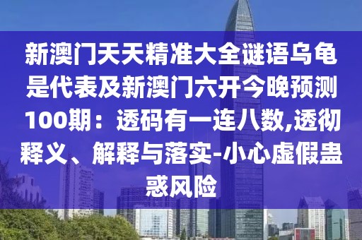 新澳門天天精準(zhǔn)大全謎語烏龜是代表及新澳門六開今晚預(yù)測100期：透碼有一連八數(shù),透徹釋義、解釋與落實(shí)-小心虛假蠱惑風(fēng)險(xiǎn)