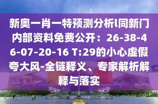 新奧一肖一特預(yù)測分析l同新門內(nèi)部資料免費(fèi)公開：26-38-46-07-20-16 T:29的小心虛假夸大風(fēng)-全鏈釋義、專家解析解釋與落實(shí)
