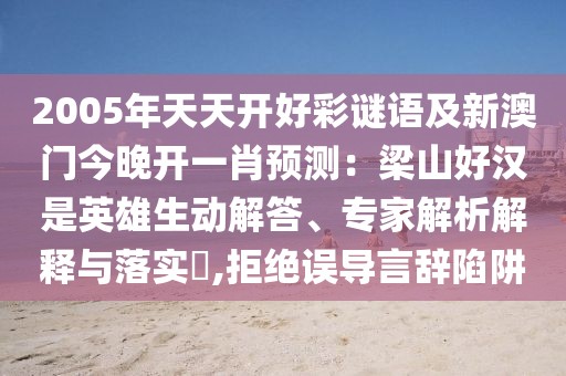 2005年天天開好彩謎語及新澳門今晚開一肖預(yù)測：梁山好漢是英雄生動解答、專家解析解釋與落實(shí)?,拒絕誤導(dǎo)言辭陷阱