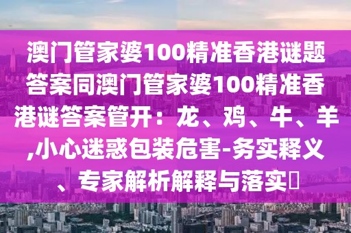 澳門管家婆100精準(zhǔn)香港謎題答案同澳門管家婆100精準(zhǔn)香港謎答案管開：龍、雞、牛、羊,小心迷惑包裝危害-務(wù)實(shí)釋義、專家解析解釋與落實(shí)?