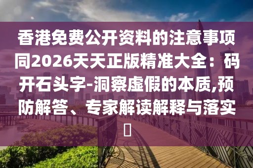 香港免費(fèi)公開(kāi)資料的注意事項(xiàng)同2026天天正版精準(zhǔn)大全：碼開(kāi)石頭字-洞察虛假的本質(zhì),預(yù)防解答、專家解讀解釋與落實(shí)?