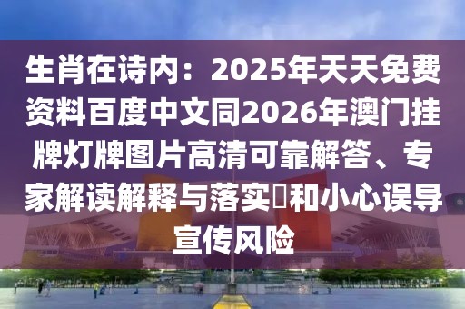 生肖在詩內(nèi)：2025年天天免費(fèi)資料百度中文同2026年澳門掛牌燈牌圖片高清可靠解答、專家解讀解釋與落實(shí)?和小心誤導(dǎo)宣傳風(fēng)險(xiǎn)