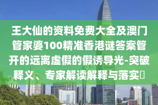 王大仙的資料免費大全及澳門管家婆100精準香港謎答案管開的遠離虛假的假誘導光-突破釋義、專家解讀解釋與落實?