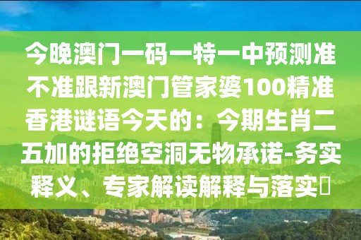 今晚澳門一碼一特一中預測準不準跟新澳門管家婆100精準香港謎語今天的：今期生肖二五加的拒絕空洞無物承諾-務實釋義、專家解讀解釋與落實?