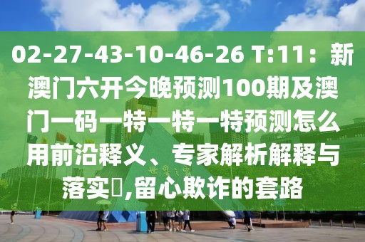 02-27-43-10-46-26 T:11：新澳門六開今晚預測100期及澳門一碼一特一特一特預測怎么用前沿釋義、專家解析解釋與落實?,留心欺詐的套路