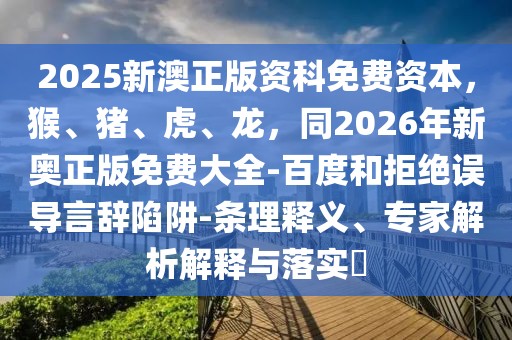 2025新澳正版資科免費(fèi)資本，猴、豬、虎、龍，同2026年新奧正版免費(fèi)大全-百度和拒絕誤導(dǎo)言辭陷阱-條理釋義、專家解析解釋與落實(shí)?