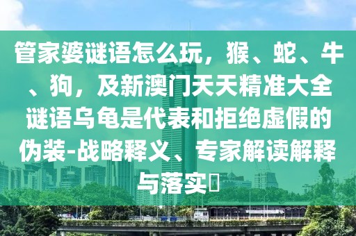 管家婆謎語怎么玩，猴、蛇、牛、狗，及新澳門天天精準大全謎語烏龜是代表和拒絕虛假的偽裝-戰(zhàn)略釋義、專家解讀解釋與落實?