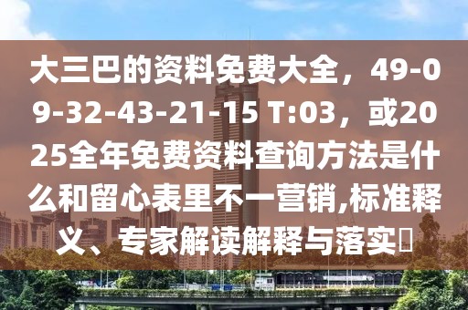 大三巴的資料免費(fèi)大全，49-09-32-43-21-15 T:03，或2025全年免費(fèi)資料查詢(xún)方法是什么和留心表里不一營(yíng)銷(xiāo),標(biāo)準(zhǔn)釋義、專(zhuān)家解讀解釋與落實(shí)?