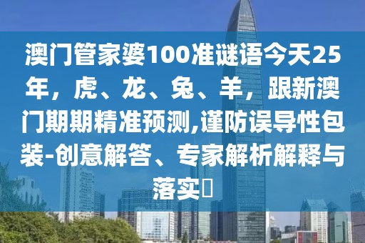 澳門管家婆100準謎語今天25年，虎、龍、兔、羊，跟新澳門期期精準預測,謹防誤導性包裝-創(chuàng)意解答、專家解析解釋與落實?